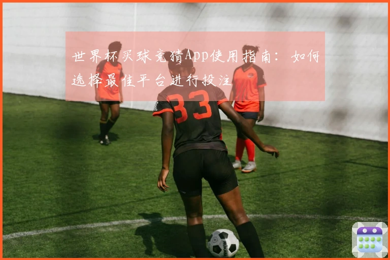 世界杯买球竞猜App使用指南：如何选择最佳平台进行投注