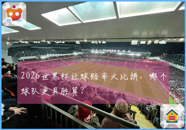 2026世界杯让球赔率大比拼，哪个球队更具胜算？