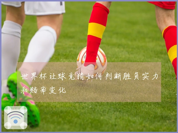 世界杯让球竞猜如何判断胜负实力和赔率变化