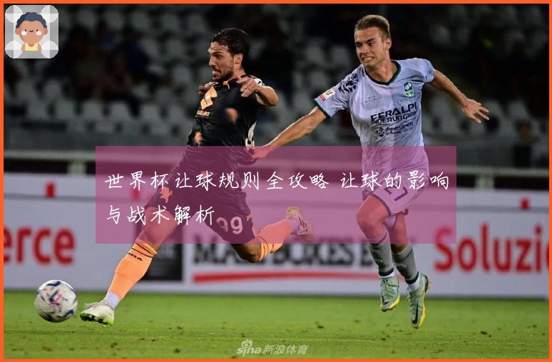 世界杯让球规则全攻略 让球的影响与战术解析