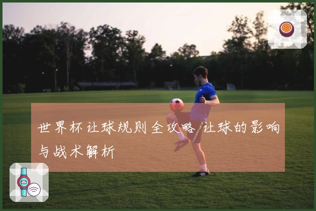 世界杯让球规则全攻略 让球的影响与战术解析