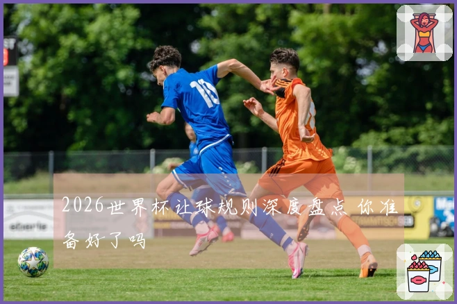 2026世界杯让球规则深度盘点 你准备好了吗