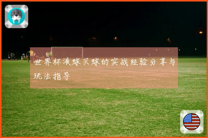 世界杯滚球买球的实战经验分享与玩法指导