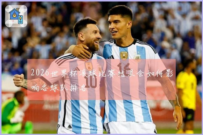 2026世界杯滚球比赛结果会如何影响各球队排名