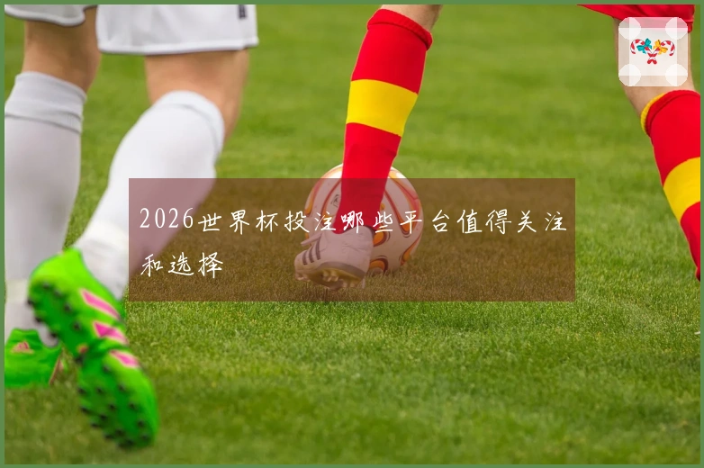 2026世界杯投注哪些平台值得关注和选择