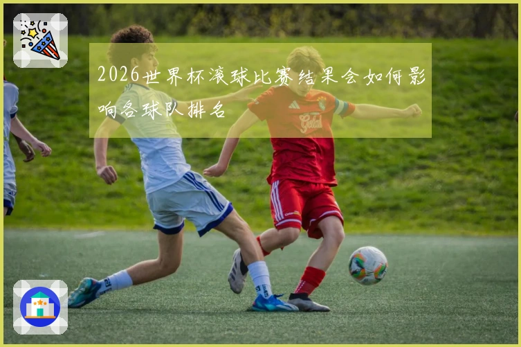 2026世界杯滚球比赛结果会如何影响各球队排名