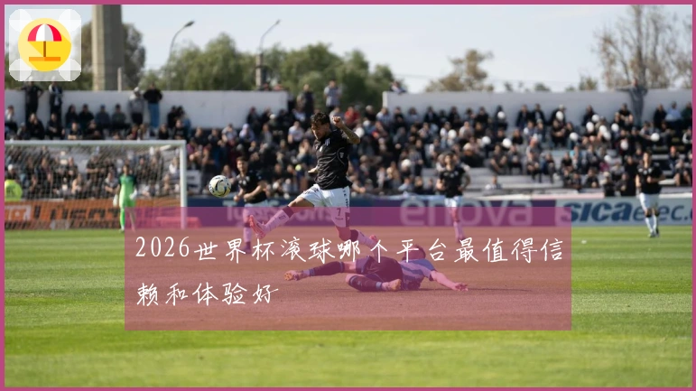 2026世界杯滚球哪个平台最值得信赖和体验好