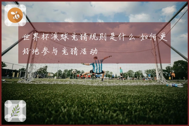 世界杯滚球竞猜规则是什么 如何更好地参与竞猜活动