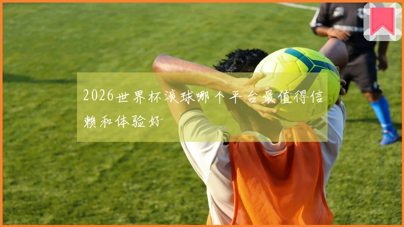 2026世界杯滚球哪个平台最值得信赖和体验好