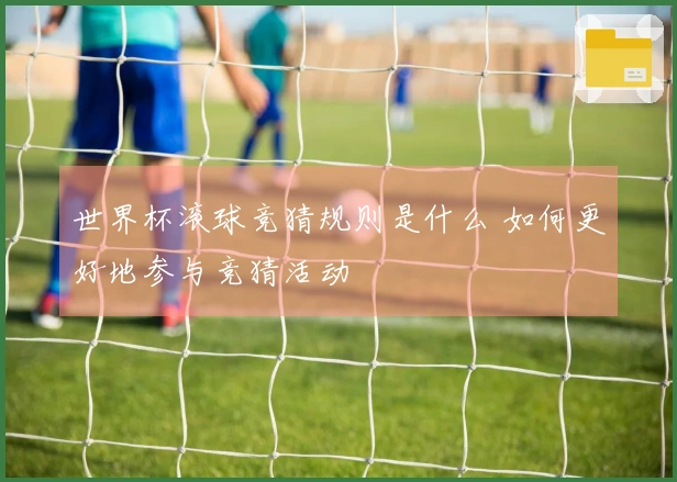 世界杯滚球竞猜规则是什么 如何更好地参与竞猜活动